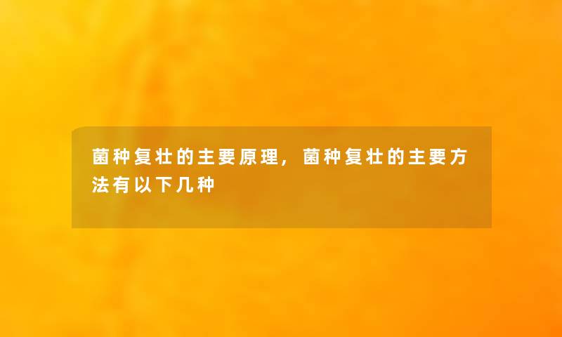 菌种复壮的主要原理,菌种复壮的主要方法有以下几种