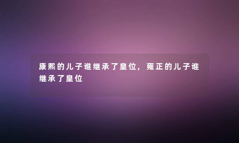 康熙的儿子谁继承了皇位,雍正的儿子谁继承了皇位