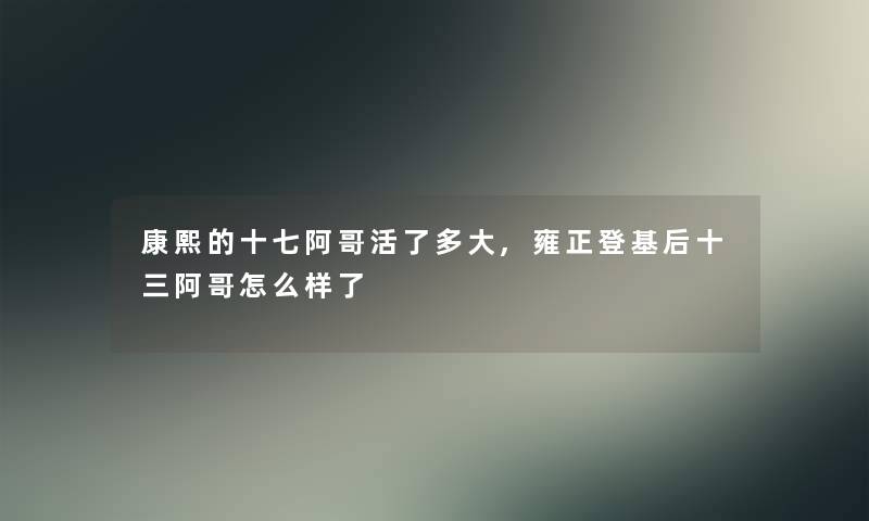 康熙的十七阿哥活了多大,雍正登基后十三阿哥怎么样了