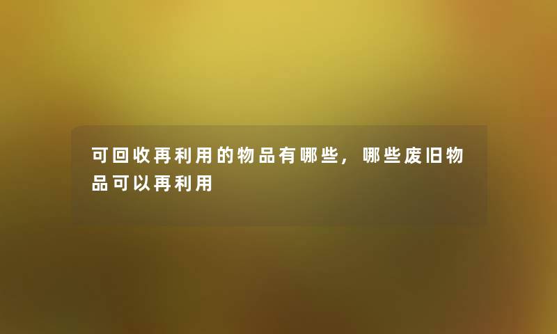 可回收再利用的物品有哪些,哪些废旧物品可以再利用