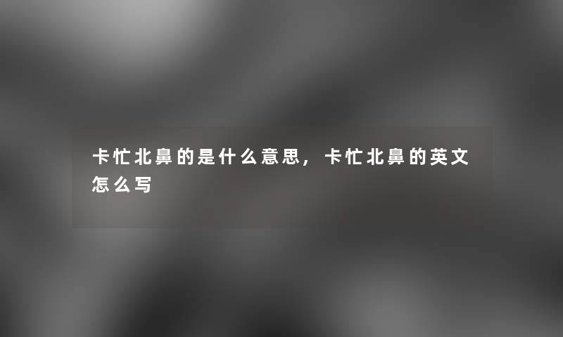 卡忙北鼻的是什么意思,卡忙北鼻的英文怎么写