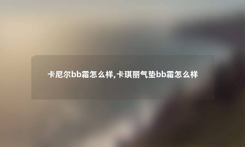 卡尼尔bb霜怎么样,卡琪丽气垫bb霜怎么样