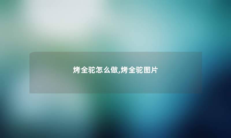 烤全驼怎么做,烤全驼图片