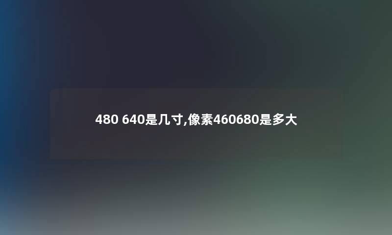 480 640是几寸,像素460680是多大