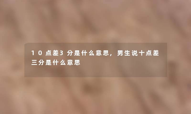 10点差3分是什么意思,男生说十点差三分是什么意思