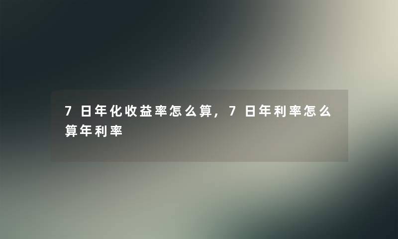 7日年化收益率怎么算,7日年利率怎么算年利率