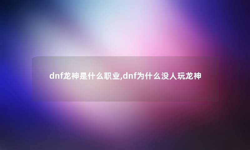 dnf龙神是什么职业,dnf为什么没人玩龙神