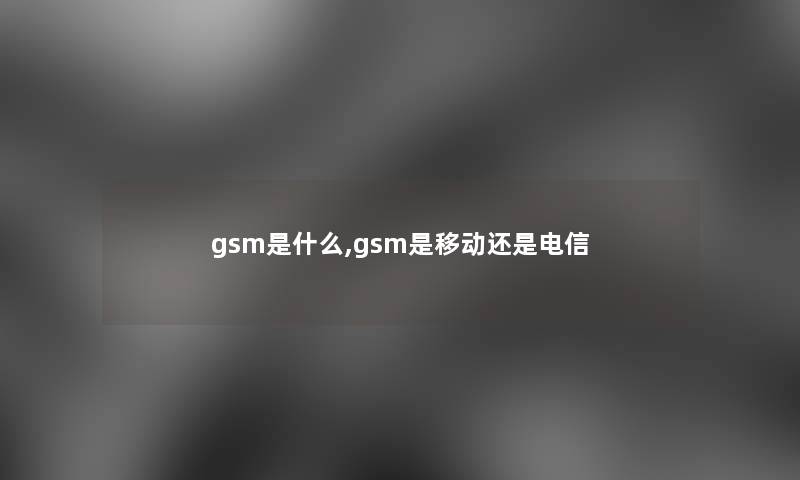 gsm是什么,gsm是移动还是电信