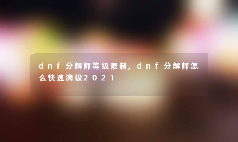 dnf分解师等级限制,dnf分解师怎么快速满级2021