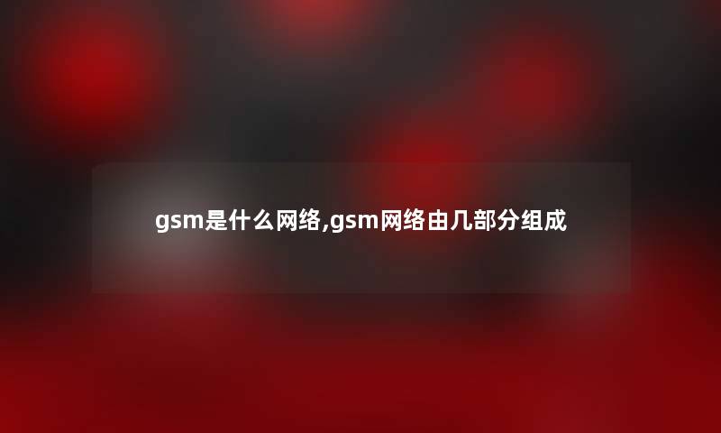 gsm是什么网络,gsm网络由几部分组成