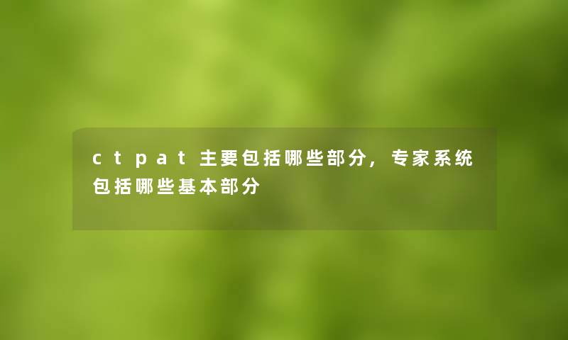 ctpat主要包括哪些部分,专家系统包括哪些基本部分