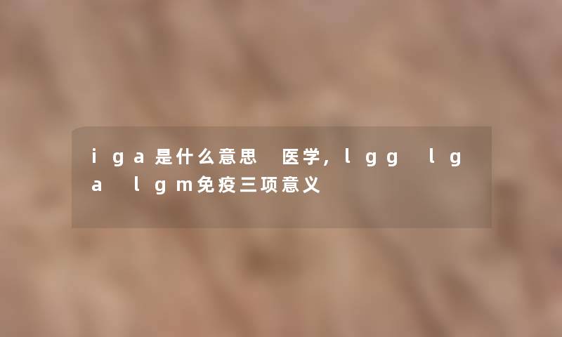 iga是什么意思 医学,lgg lga lgm免疫三项意义