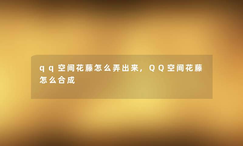 qq空间花藤怎么弄出来,QQ空间花藤怎么合成