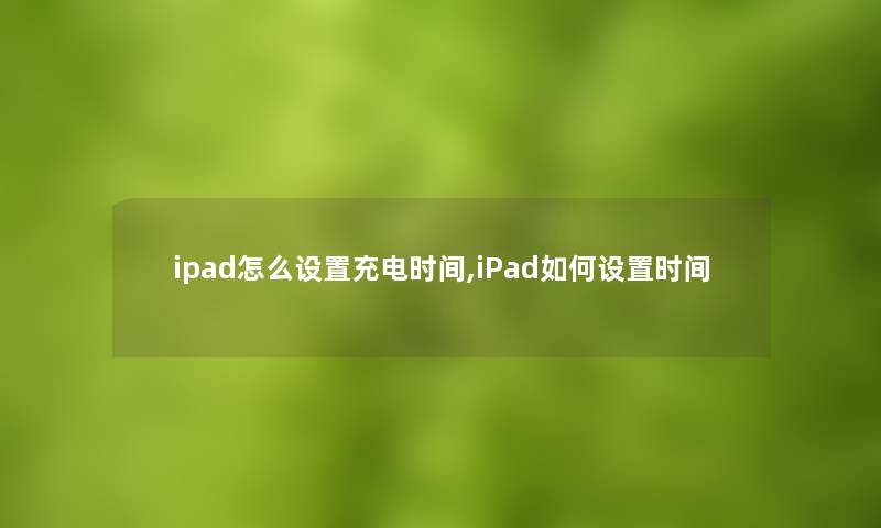 ipad怎么设置充电时间,iPad如何设置时间