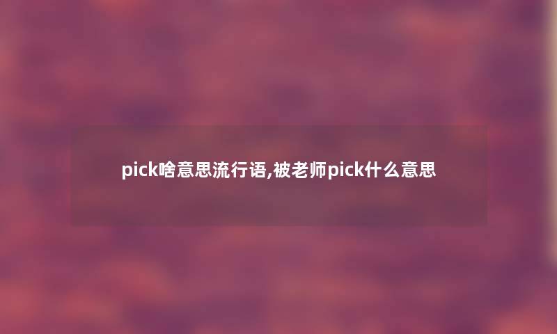 pick啥意思流行语,被老师pick什么意思