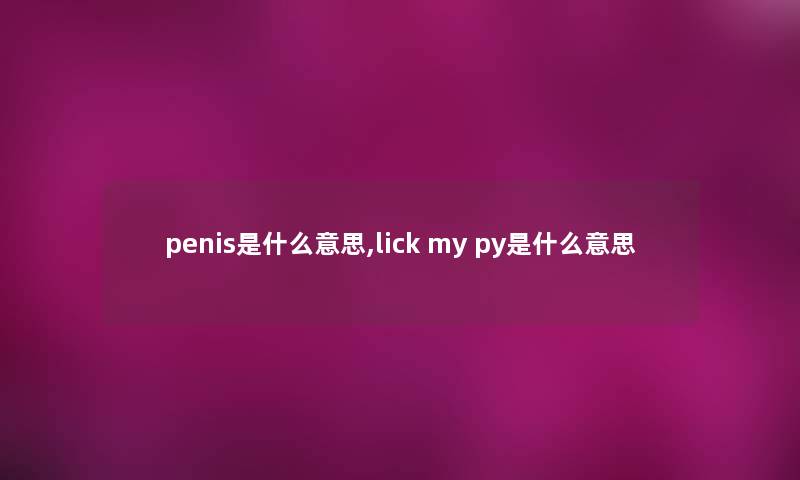 penis是什么意思,lick my py是什么意思