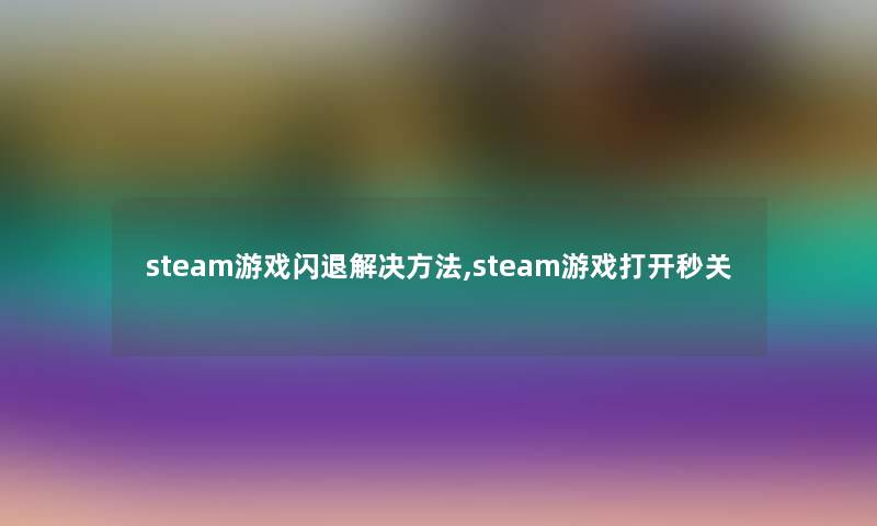 steam游戏闪退解决方法,steam游戏打开秒关