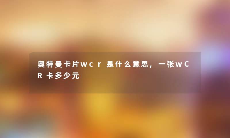 奥特曼卡片wcr是什么意思,一张wCR卡多少元