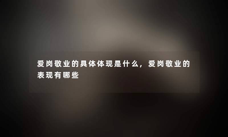 爱岗敬业的具体体现是什么,爱岗敬业的表现有哪些