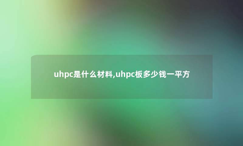 uhpc是什么材料,uhpc板多少钱一平方