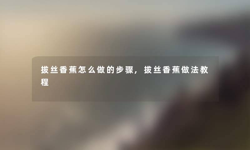 拔丝香蕉怎么做的步骤,拔丝香蕉做法教程