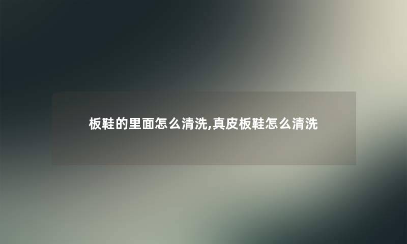 板鞋的里面怎么清洗,真皮板鞋怎么清洗