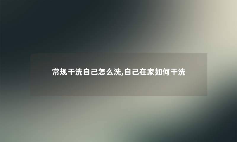 常规干洗自己怎么洗,自己在家如何干洗