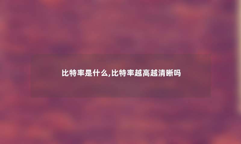 比特率是什么,比特率越高越清晰吗