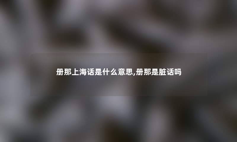 册那上海话是什么意思,册那是脏话吗