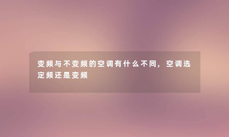 变频与不变频的空调有什么不同,空调选定频还是变频