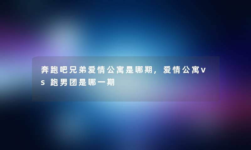 奔跑吧兄弟爱情公寓是哪期,爱情公寓vs跑男团是哪一期