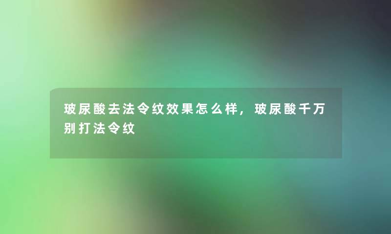 玻尿酸去法令纹效果怎么样,玻尿酸千万别打法令纹