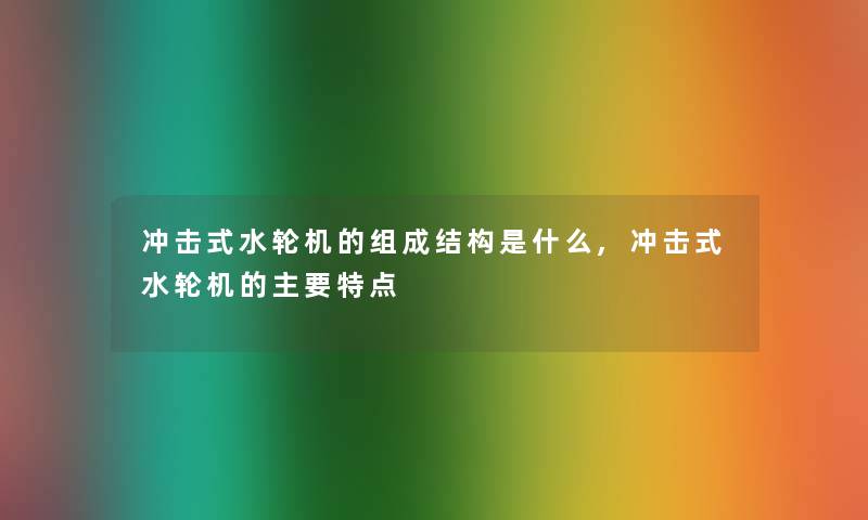 冲击式水轮机的组成结构是什么,冲击式水轮机的主要特点