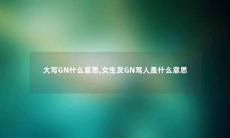 大写GN什么意思,女生发GN骂人是什么意思