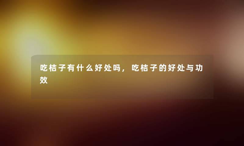 吃桔子有什么好处吗,吃桔子的好处与功效