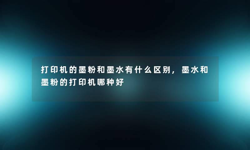 打印机的墨粉和墨水有什么区别,墨水和墨粉的打印机哪种好