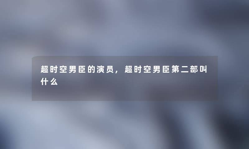 超时空男臣的演员,超时空男臣第二部叫什么