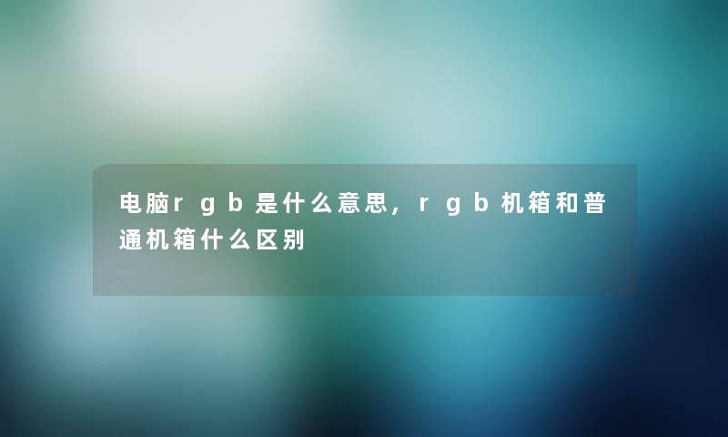 电脑rgb是什么意思,rgb机箱和普通机箱什么区别