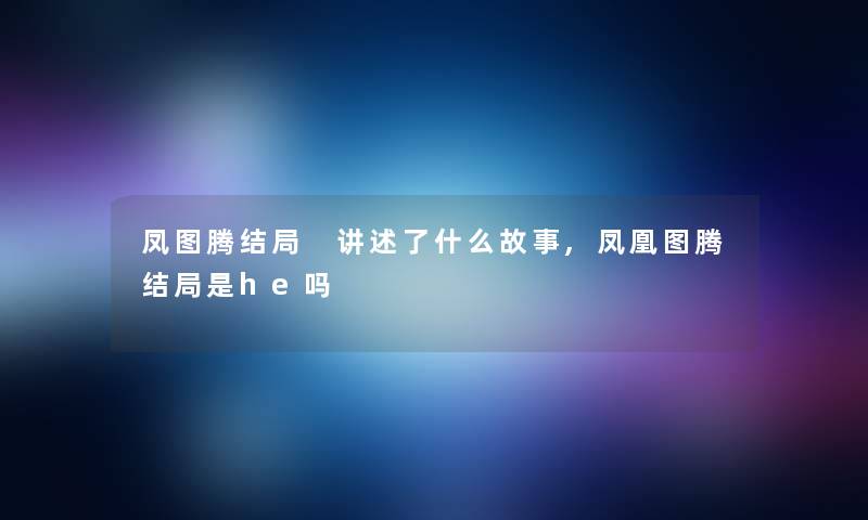 凤图腾结局 讲述了什么故事,凤凰图腾结局是he吗