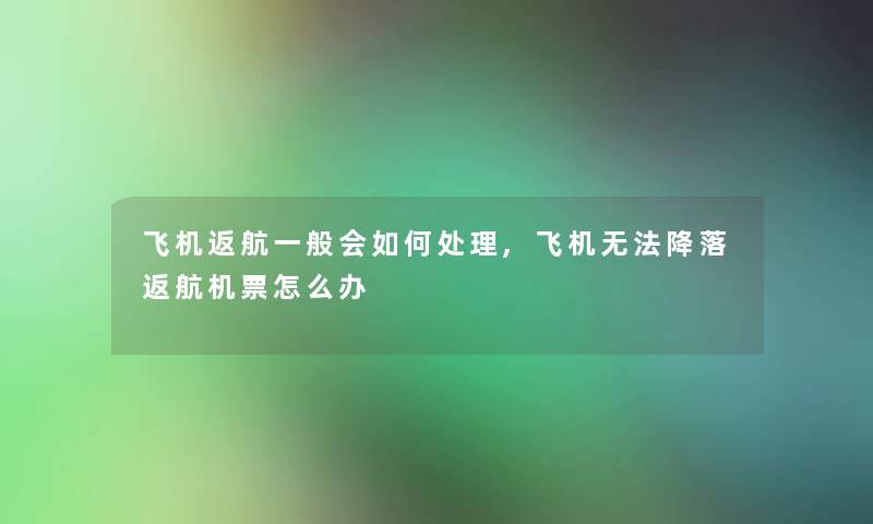 飞机返航一般会如何处理,飞机无法降落返航机票怎么办