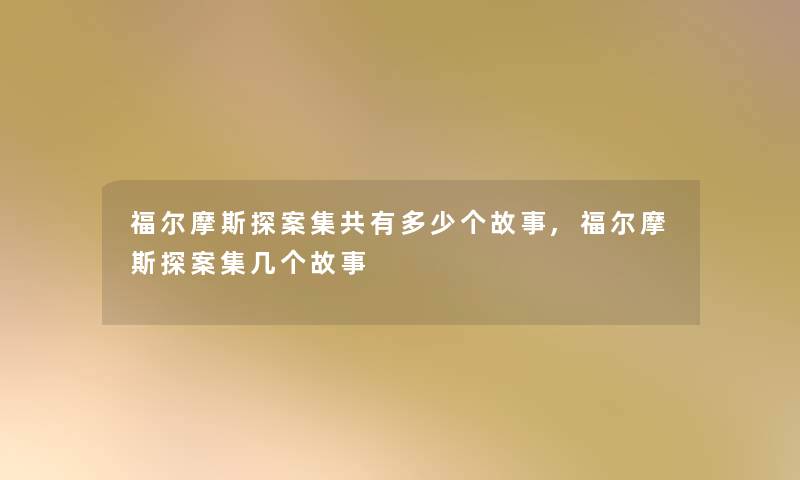 福尔摩斯探案集共有多少个故事,福尔摩斯探案集几个故事