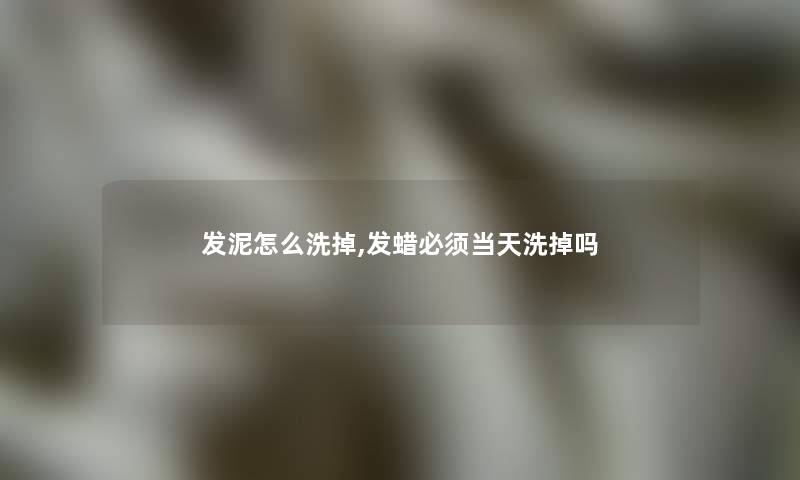 发泥怎么洗掉,发蜡必须当天洗掉吗