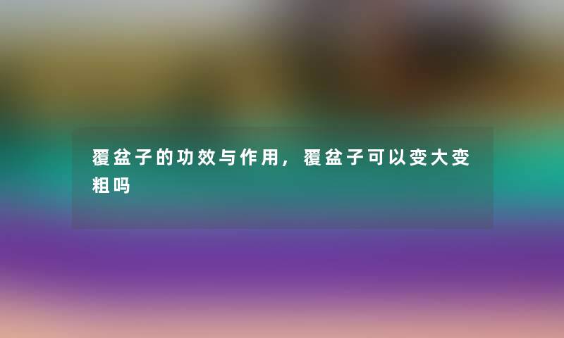 覆盆子的功效与作用,覆盆子可以变大变粗吗