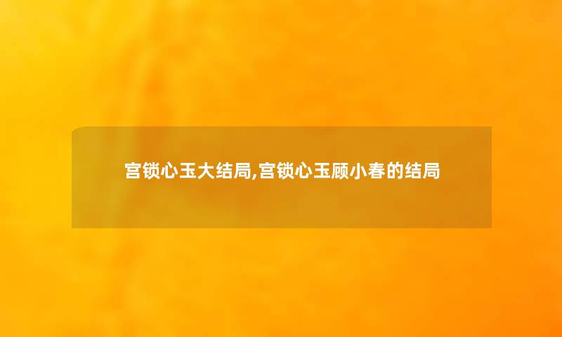 宫锁心玉大结局,宫锁心玉顾小春的结局