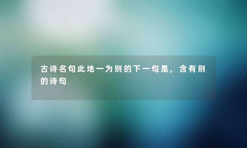 古诗名句此地一为别的下一句是,含有别的诗句