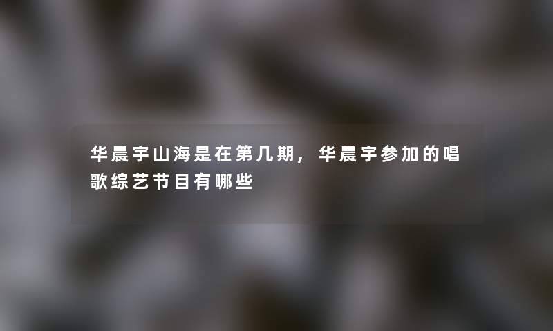 华晨宇山海是在第几期,华晨宇参加的唱歌综艺节目有哪些