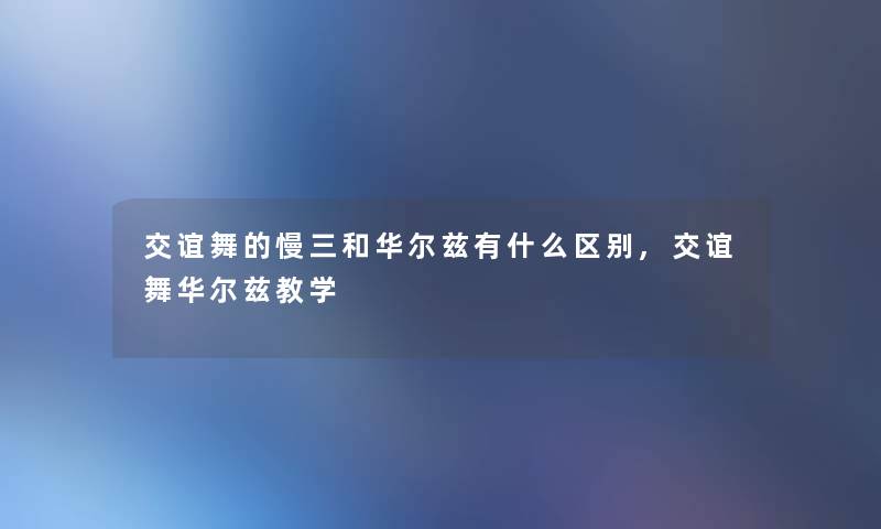 交谊舞的慢三和华尔兹有什么区别,交谊舞华尔兹教学