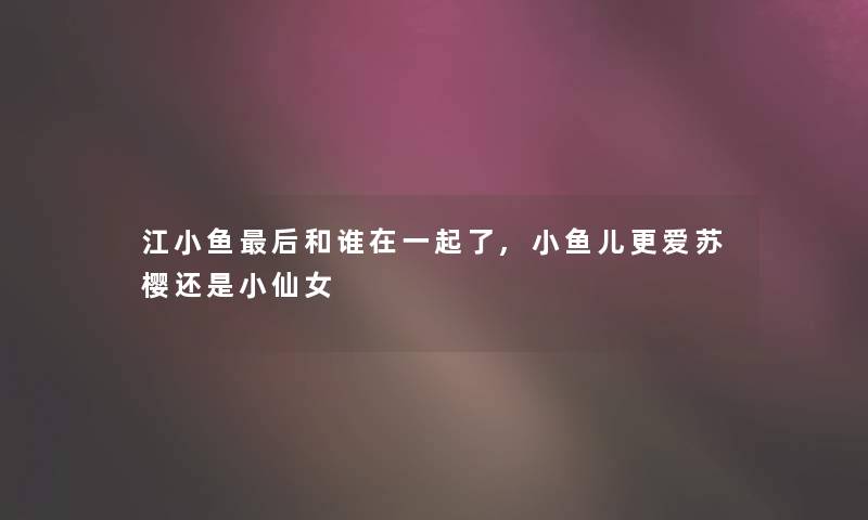 江小鱼写在文后和谁在一起了,小鱼儿更爱苏樱还是小仙女