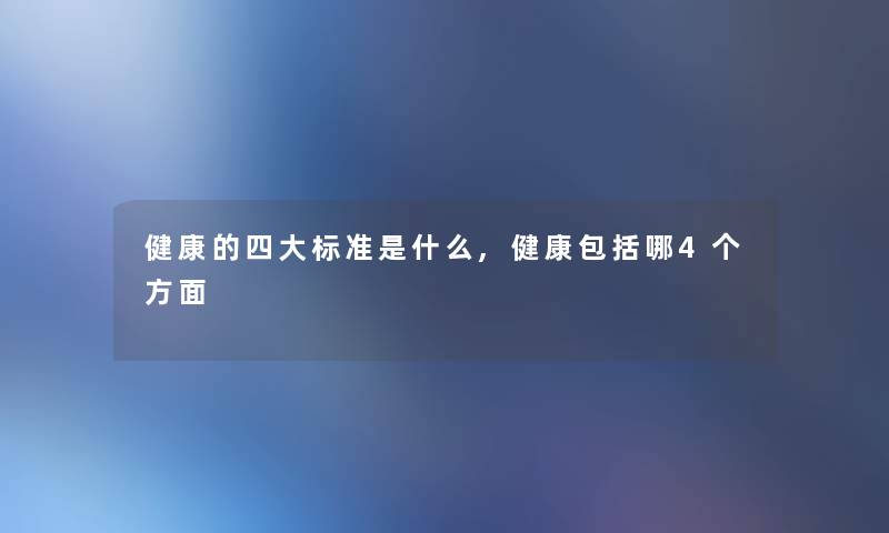 健康的四大标准是什么,健康包括哪4个方面