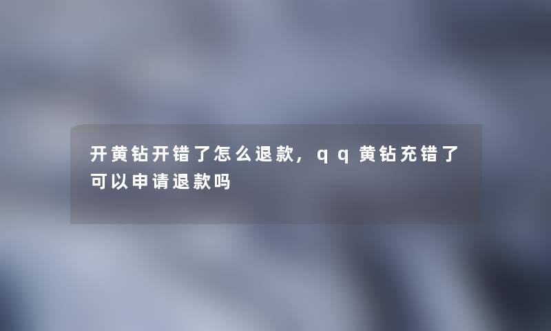 开黄钻开错了怎么退款,qq黄钻充错了可以申请退款吗